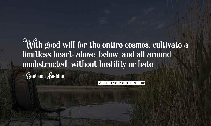 Gautama Buddha Quotes: With good will for the entire cosmos, cultivate a limitless heart: above, below, and all around, unobstructed, without hostility or hate.