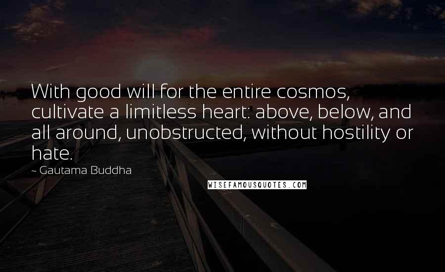 Gautama Buddha Quotes: With good will for the entire cosmos, cultivate a limitless heart: above, below, and all around, unobstructed, without hostility or hate.