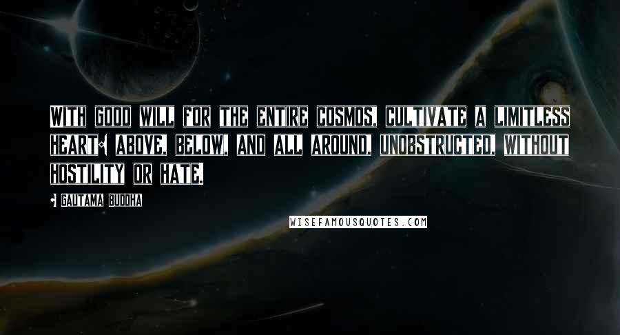 Gautama Buddha Quotes: With good will for the entire cosmos, cultivate a limitless heart: above, below, and all around, unobstructed, without hostility or hate.