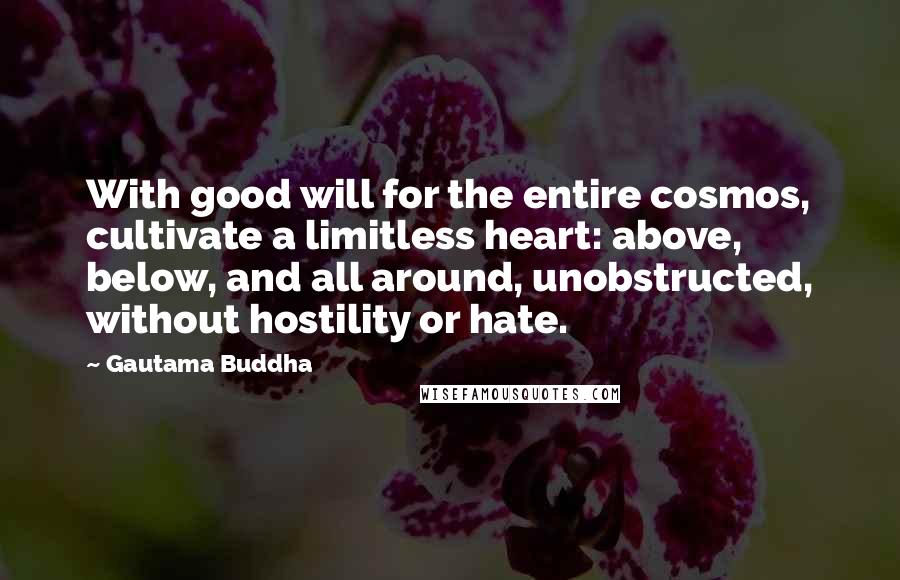 Gautama Buddha Quotes: With good will for the entire cosmos, cultivate a limitless heart: above, below, and all around, unobstructed, without hostility or hate.