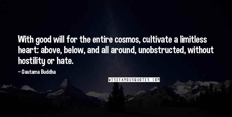 Gautama Buddha Quotes: With good will for the entire cosmos, cultivate a limitless heart: above, below, and all around, unobstructed, without hostility or hate.