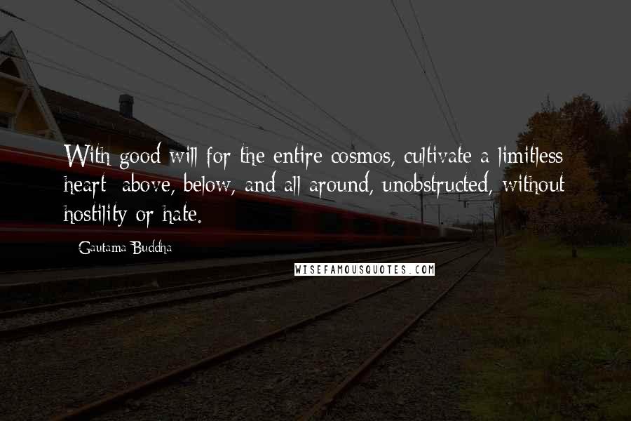 Gautama Buddha Quotes: With good will for the entire cosmos, cultivate a limitless heart: above, below, and all around, unobstructed, without hostility or hate.