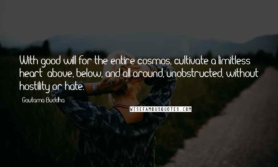 Gautama Buddha Quotes: With good will for the entire cosmos, cultivate a limitless heart: above, below, and all around, unobstructed, without hostility or hate.