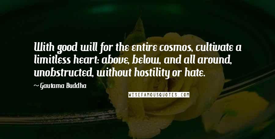 Gautama Buddha Quotes: With good will for the entire cosmos, cultivate a limitless heart: above, below, and all around, unobstructed, without hostility or hate.