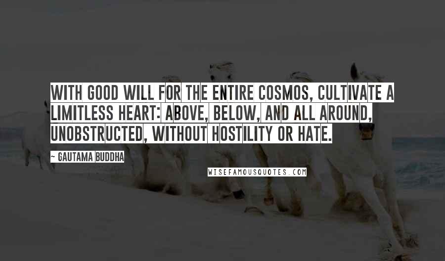 Gautama Buddha Quotes: With good will for the entire cosmos, cultivate a limitless heart: above, below, and all around, unobstructed, without hostility or hate.