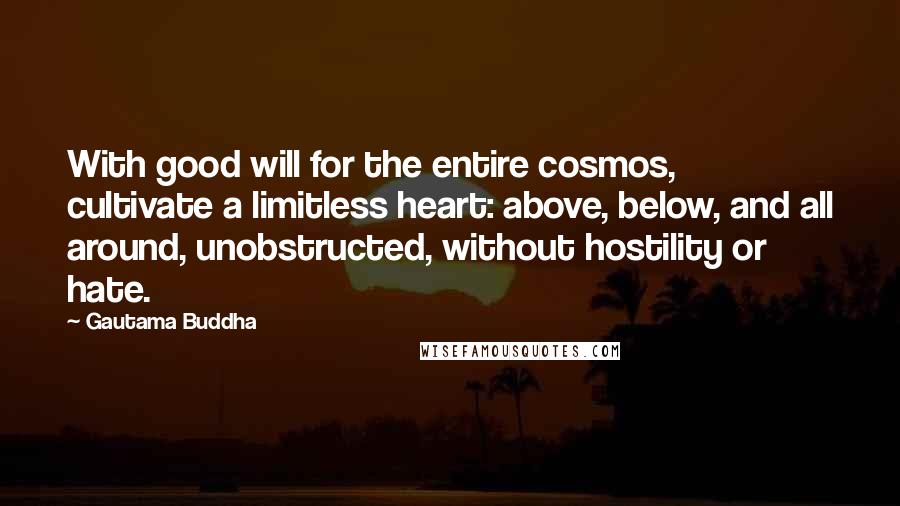 Gautama Buddha Quotes: With good will for the entire cosmos, cultivate a limitless heart: above, below, and all around, unobstructed, without hostility or hate.