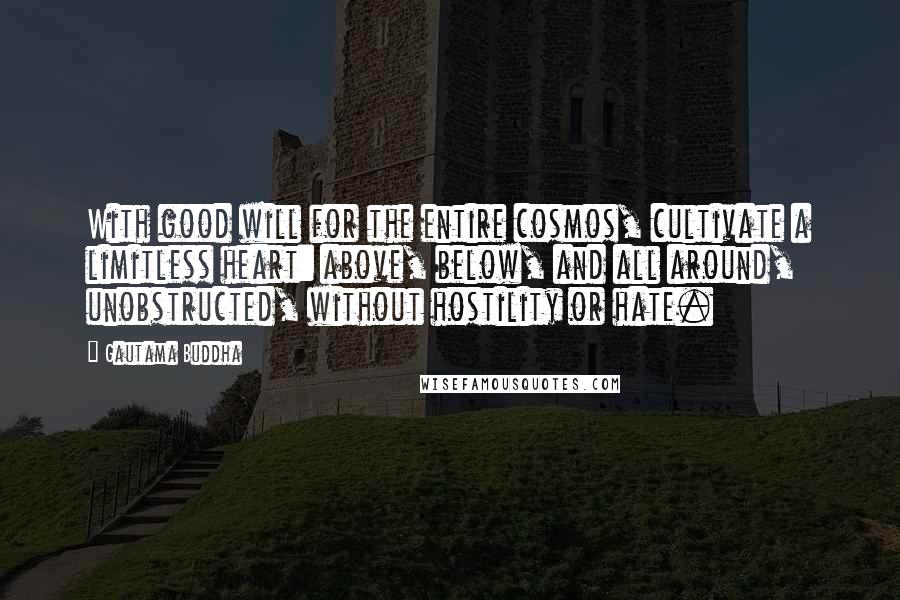 Gautama Buddha Quotes: With good will for the entire cosmos, cultivate a limitless heart: above, below, and all around, unobstructed, without hostility or hate.