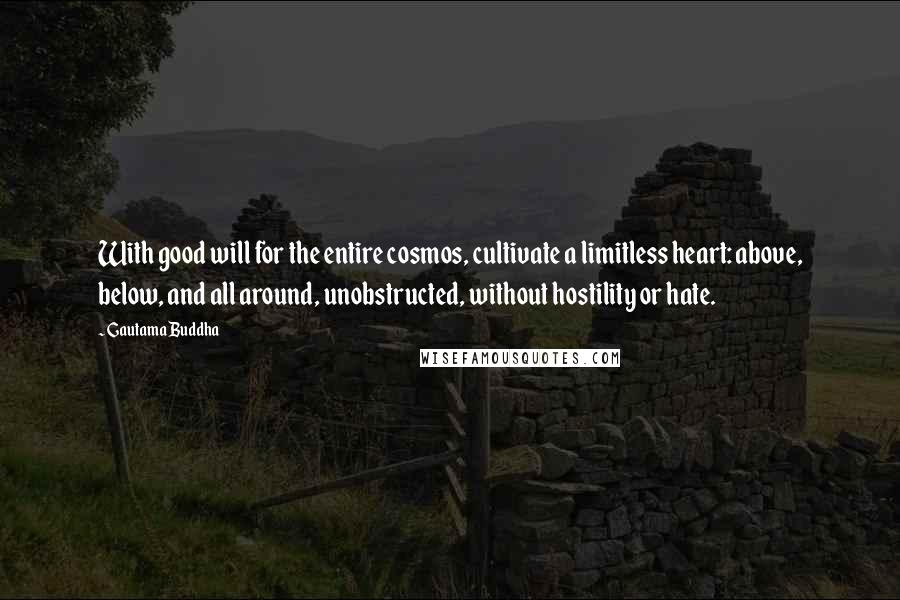 Gautama Buddha Quotes: With good will for the entire cosmos, cultivate a limitless heart: above, below, and all around, unobstructed, without hostility or hate.