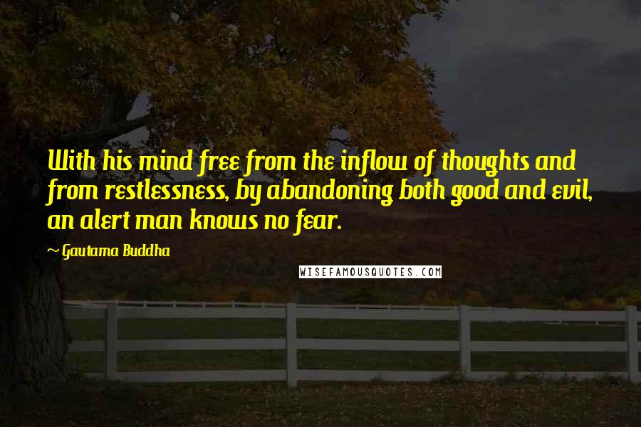 Gautama Buddha Quotes: With his mind free from the inflow of thoughts and from restlessness, by abandoning both good and evil, an alert man knows no fear.