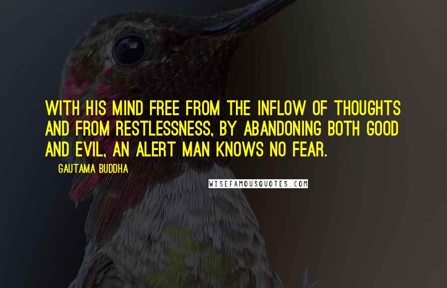 Gautama Buddha Quotes: With his mind free from the inflow of thoughts and from restlessness, by abandoning both good and evil, an alert man knows no fear.