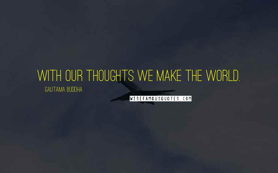 Gautama Buddha Quotes: With our thoughts we make the world.