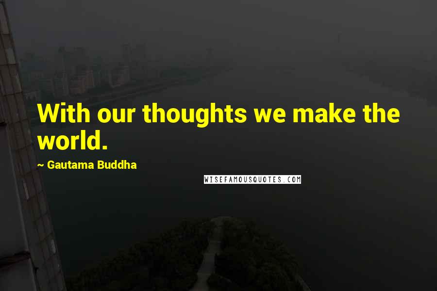 Gautama Buddha Quotes: With our thoughts we make the world.