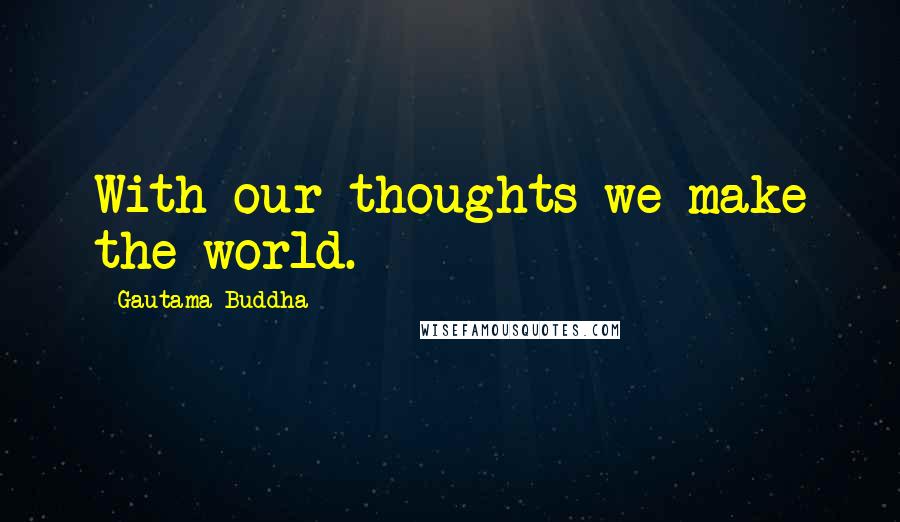 Gautama Buddha Quotes: With our thoughts we make the world.