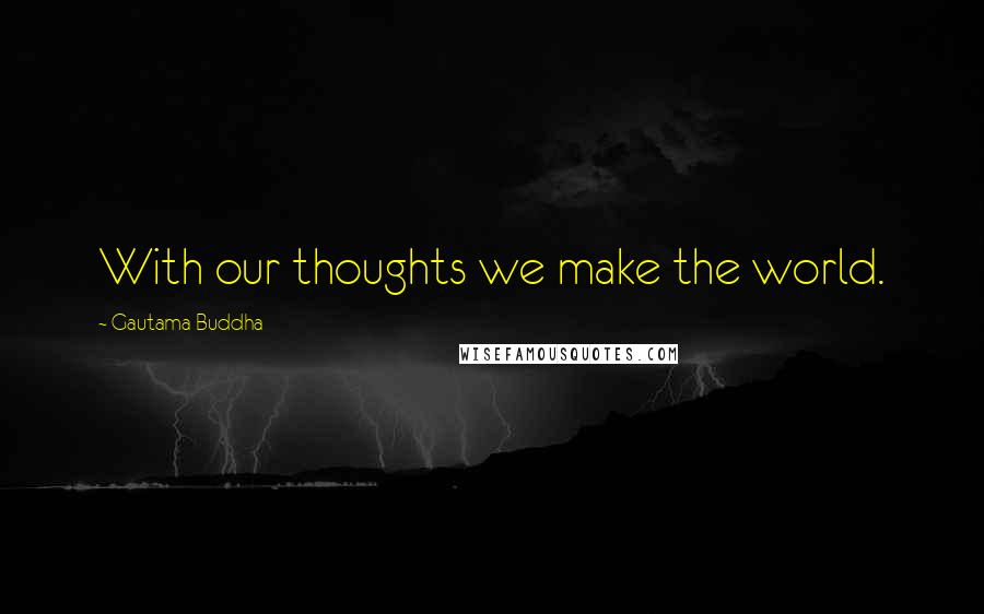 Gautama Buddha Quotes: With our thoughts we make the world.