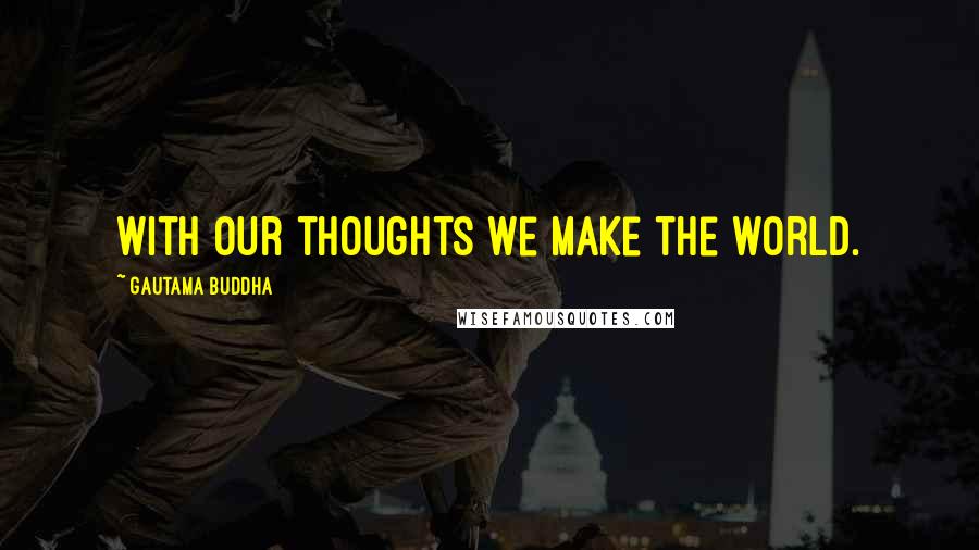 Gautama Buddha Quotes: With our thoughts we make the world.