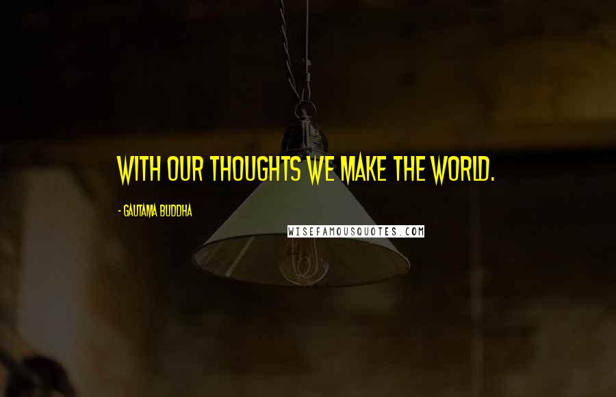 Gautama Buddha Quotes: With our thoughts we make the world.
