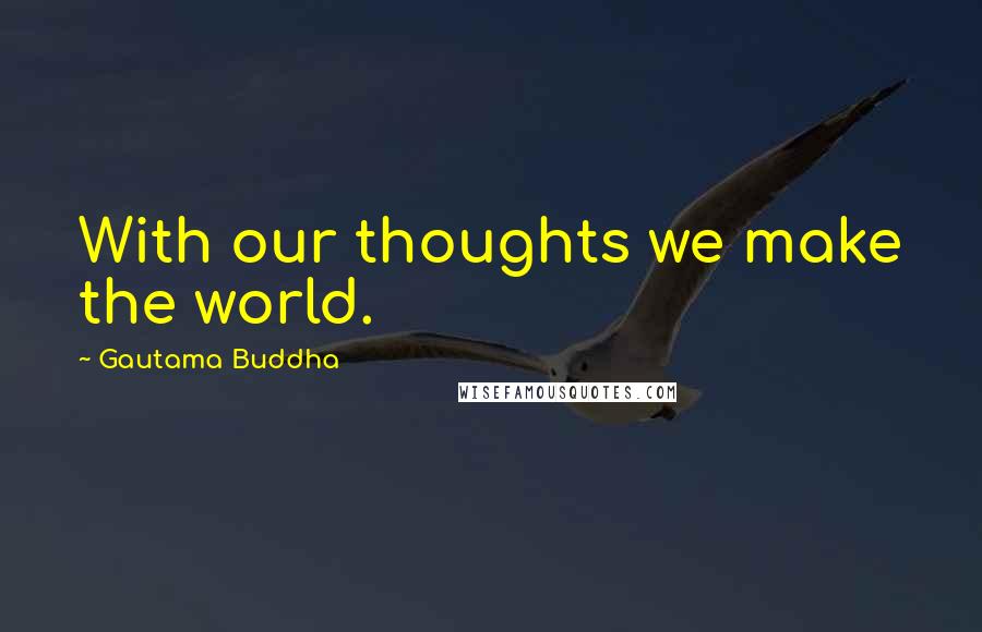 Gautama Buddha Quotes: With our thoughts we make the world.