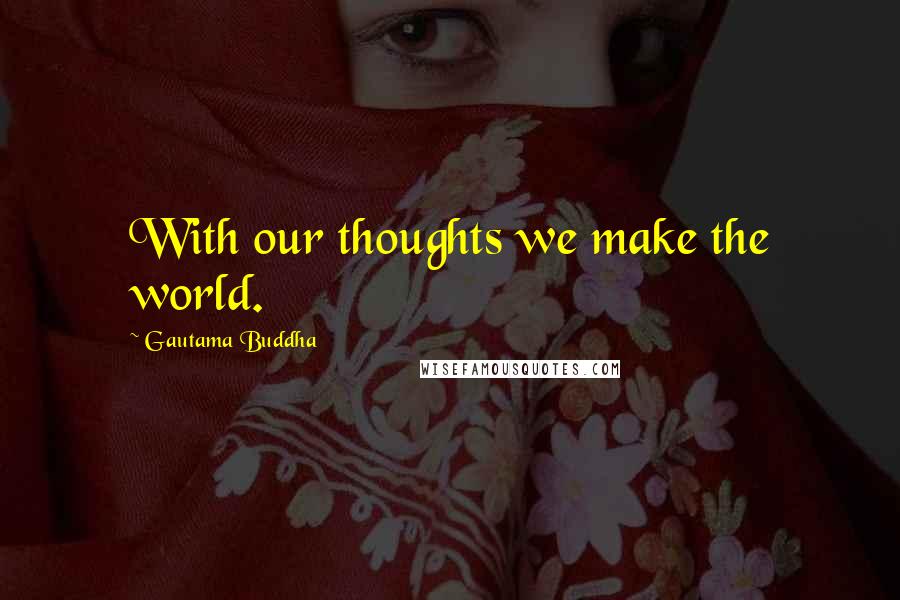 Gautama Buddha Quotes: With our thoughts we make the world.