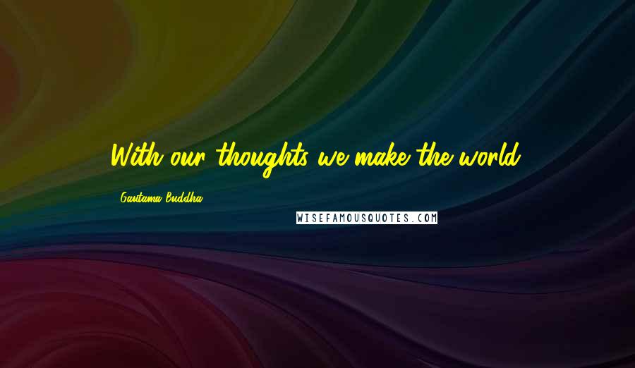 Gautama Buddha Quotes: With our thoughts we make the world.