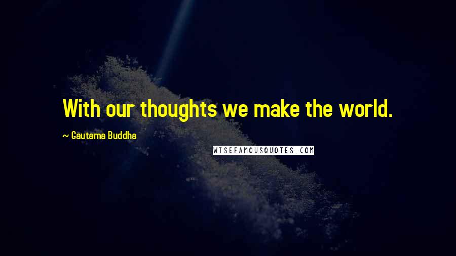 Gautama Buddha Quotes: With our thoughts we make the world.