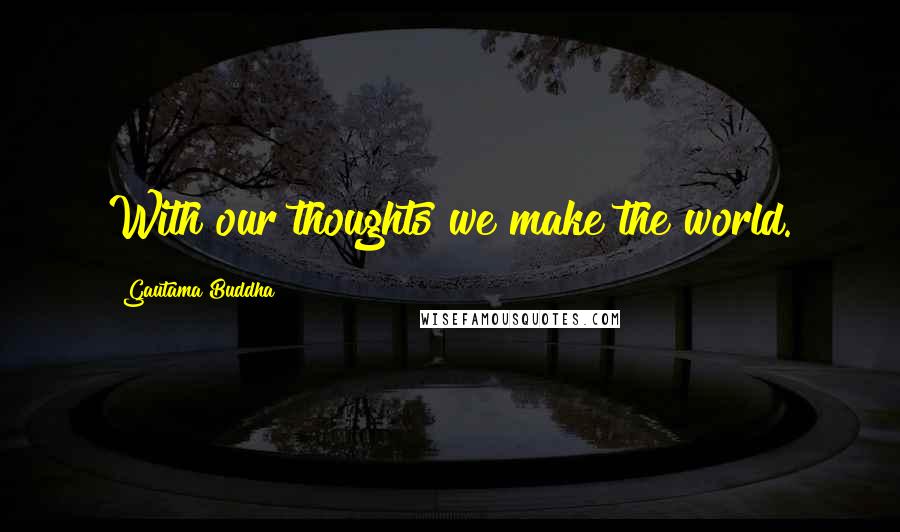 Gautama Buddha Quotes: With our thoughts we make the world.