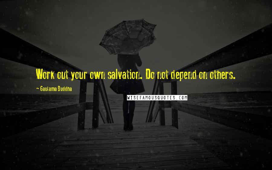 Gautama Buddha Quotes: Work out your own salvation. Do not depend on others.
