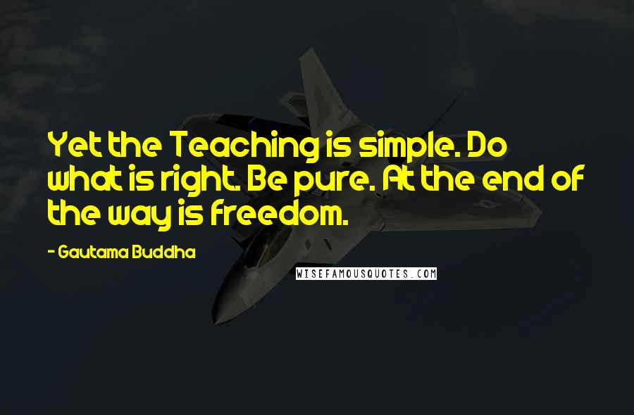 Gautama Buddha Quotes: Yet the Teaching is simple. Do what is right. Be pure. At the end of the way is freedom.