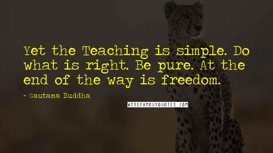 Gautama Buddha Quotes: Yet the Teaching is simple. Do what is right. Be pure. At the end of the way is freedom.