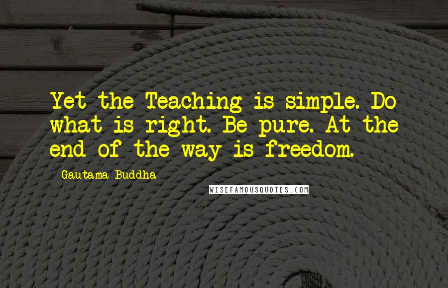 Gautama Buddha Quotes: Yet the Teaching is simple. Do what is right. Be pure. At the end of the way is freedom.