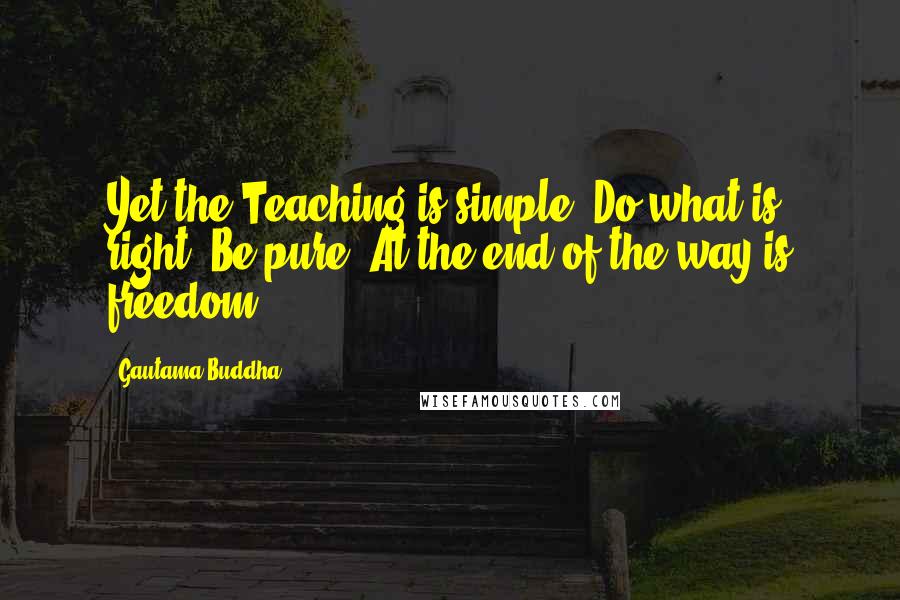 Gautama Buddha Quotes: Yet the Teaching is simple. Do what is right. Be pure. At the end of the way is freedom.