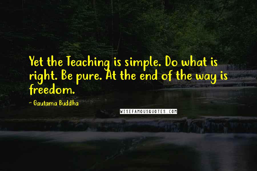 Gautama Buddha Quotes: Yet the Teaching is simple. Do what is right. Be pure. At the end of the way is freedom.