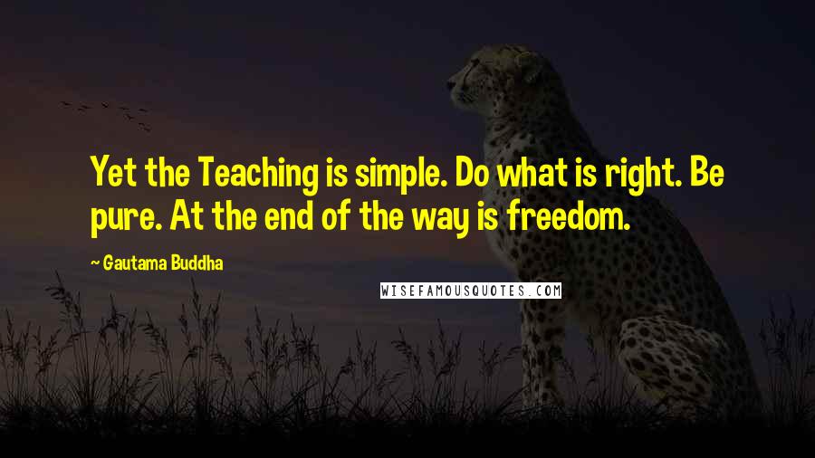 Gautama Buddha Quotes: Yet the Teaching is simple. Do what is right. Be pure. At the end of the way is freedom.