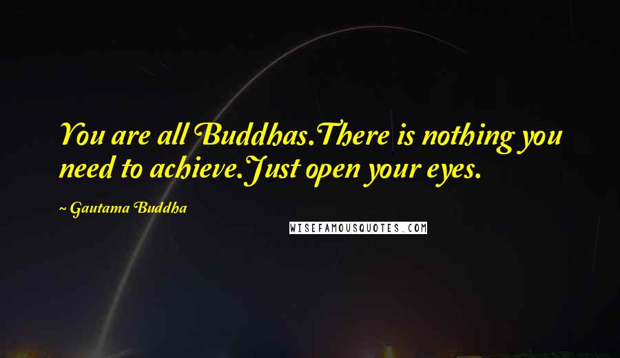 Gautama Buddha Quotes: You are all Buddhas.There is nothing you need to achieve.Just open your eyes.