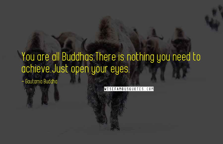 Gautama Buddha Quotes: You are all Buddhas.There is nothing you need to achieve.Just open your eyes.
