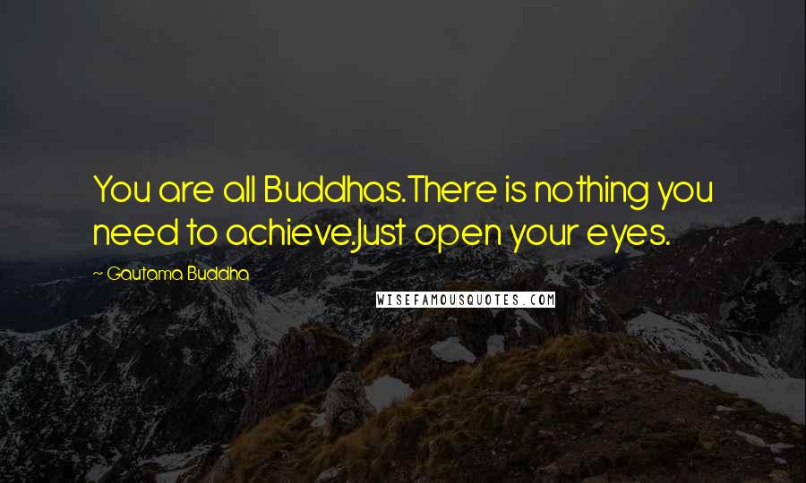 Gautama Buddha Quotes: You are all Buddhas.There is nothing you need to achieve.Just open your eyes.