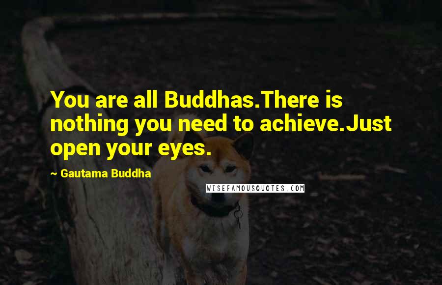 Gautama Buddha Quotes: You are all Buddhas.There is nothing you need to achieve.Just open your eyes.