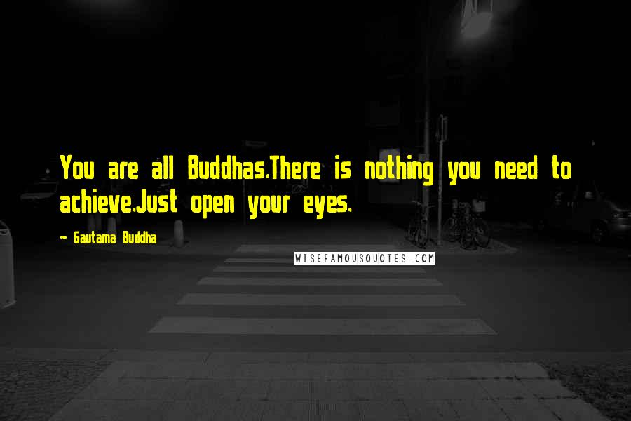 Gautama Buddha Quotes: You are all Buddhas.There is nothing you need to achieve.Just open your eyes.