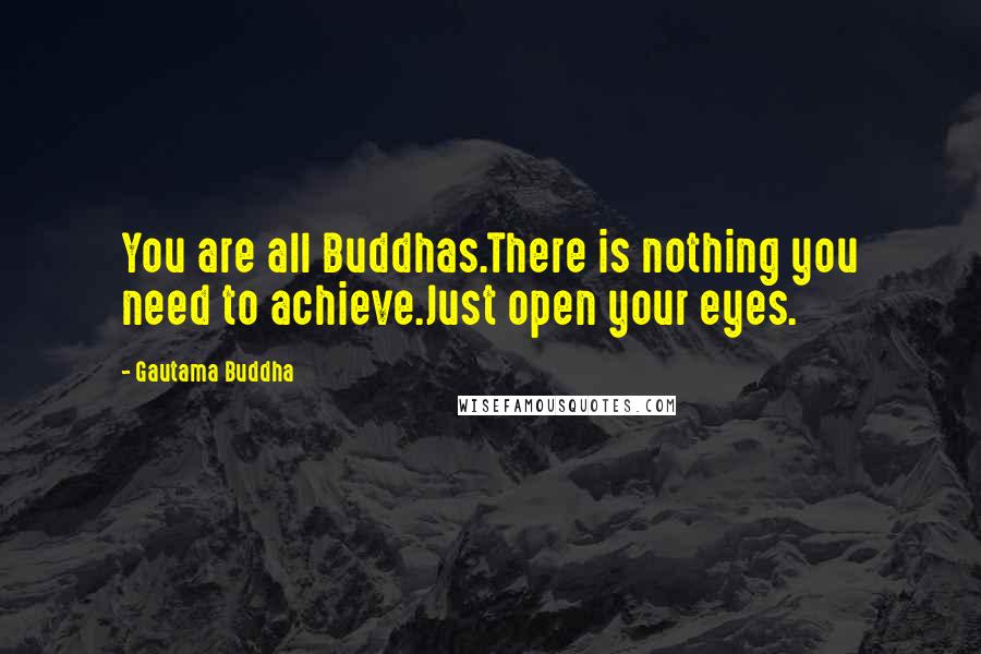 Gautama Buddha Quotes: You are all Buddhas.There is nothing you need to achieve.Just open your eyes.