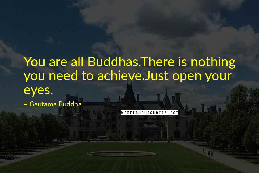 Gautama Buddha Quotes: You are all Buddhas.There is nothing you need to achieve.Just open your eyes.