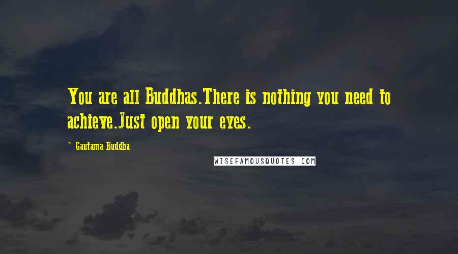 Gautama Buddha Quotes: You are all Buddhas.There is nothing you need to achieve.Just open your eyes.