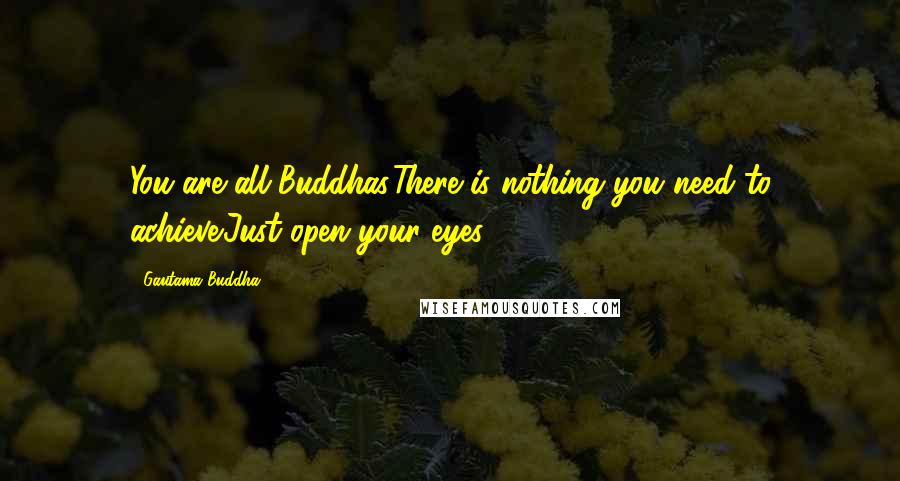 Gautama Buddha Quotes: You are all Buddhas.There is nothing you need to achieve.Just open your eyes.
