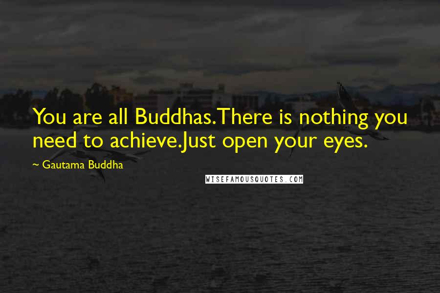 Gautama Buddha Quotes: You are all Buddhas.There is nothing you need to achieve.Just open your eyes.