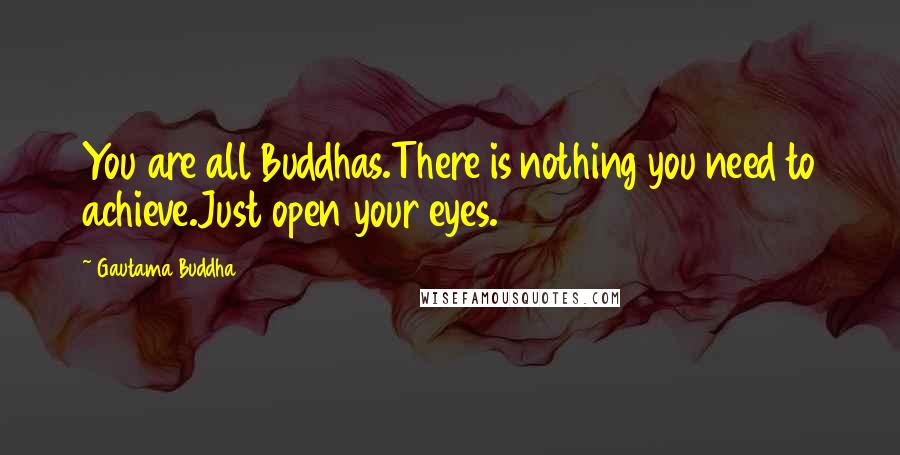 Gautama Buddha Quotes: You are all Buddhas.There is nothing you need to achieve.Just open your eyes.