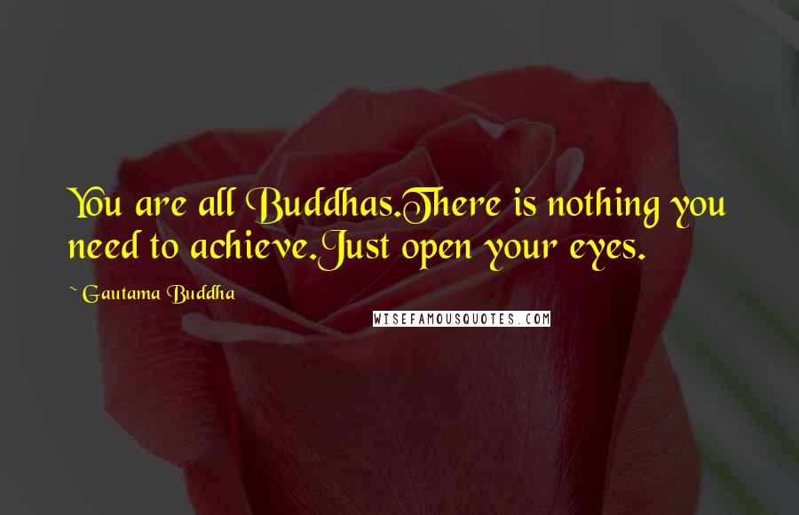 Gautama Buddha Quotes: You are all Buddhas.There is nothing you need to achieve.Just open your eyes.