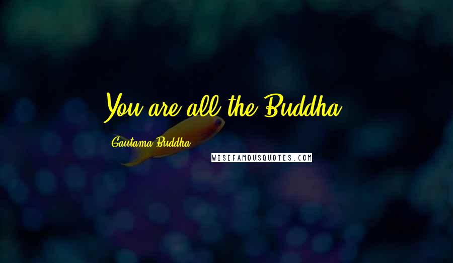 Gautama Buddha Quotes: You are all the Buddha.