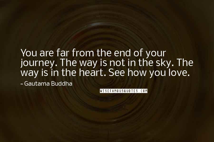 Gautama Buddha Quotes: You are far from the end of your journey. The way is not in the sky. The way is in the heart. See how you love.