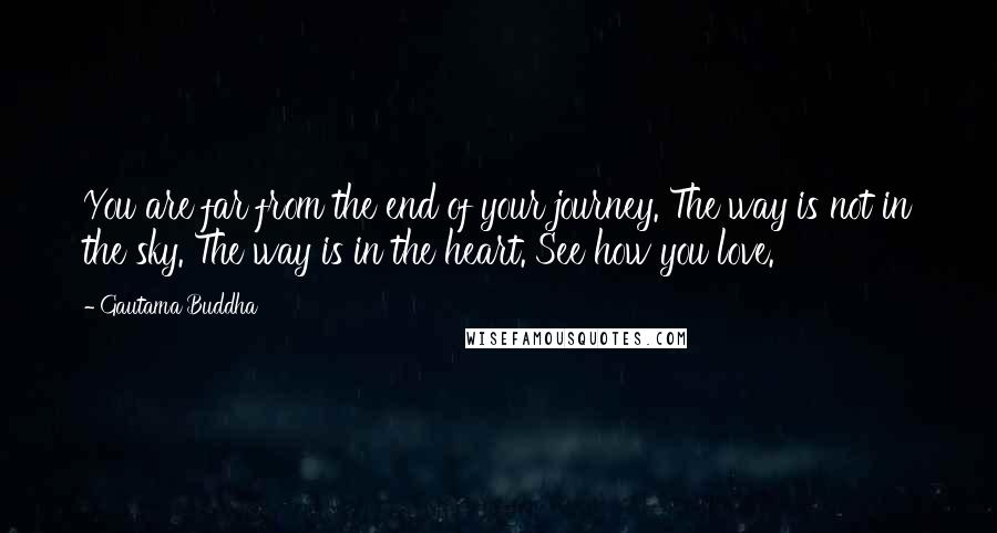 Gautama Buddha Quotes: You are far from the end of your journey. The way is not in the sky. The way is in the heart. See how you love.