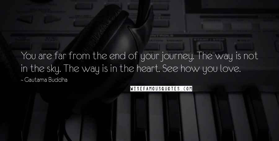 Gautama Buddha Quotes: You are far from the end of your journey. The way is not in the sky. The way is in the heart. See how you love.