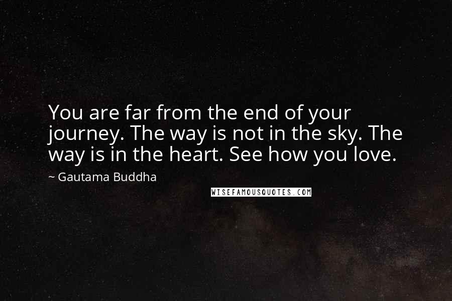 Gautama Buddha Quotes: You are far from the end of your journey. The way is not in the sky. The way is in the heart. See how you love.