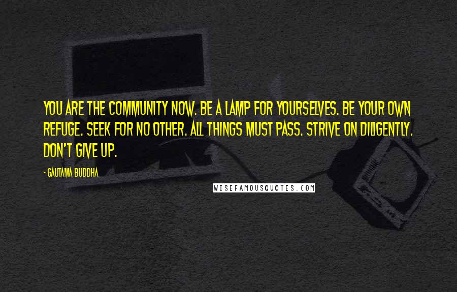 Gautama Buddha Quotes: You are the community now. Be a lamp for yourselves. Be your own refuge. Seek for no other. All things must pass. Strive on diligently. Don't give up.